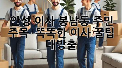 안성 이사, 봉남동 주민 주목! 📦 똑똑한 이사 꿀팁 대방출!